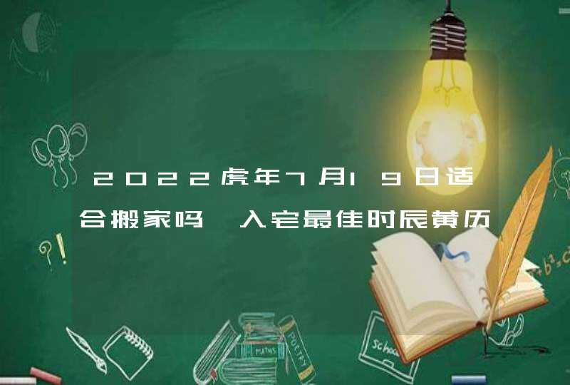 2022虎年7月19日适合搬家吗 入宅最佳时辰黄历查询